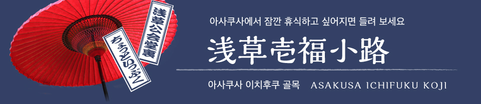 잠깐 휴식
아사쿠사 공회당 뒤편
아사쿠사에서 잠깐 휴식하고 싶어지면 들려 보세요
아사쿠사 이치후쿠 골목
ASAKUSA ICHIFUKU KOJI