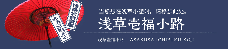 浅草公会堂背面
小憩
当您想在浅草小憩时，请移步此处。
浅草壹福小路 asakusa ichihukukoji